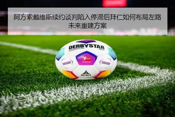 阿方索戴维斯续约谈判陷入停滞后拜仁如何布局左路未来重建方案