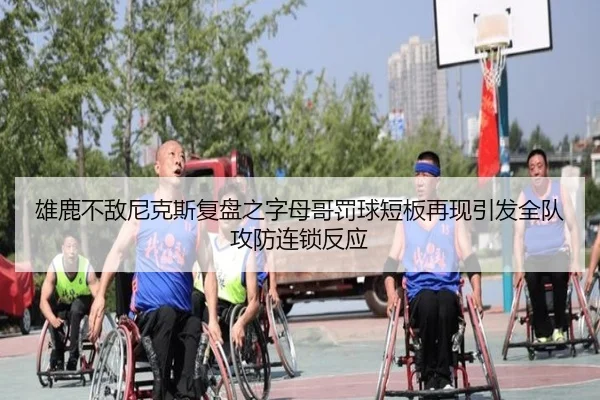 雄鹿不敌尼克斯复盘之字母哥罚球短板再现引发全队攻防连锁反应