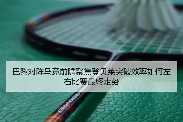 巴黎对阵马竞前瞻聚焦登贝莱突破效率如何左右比赛最终走势