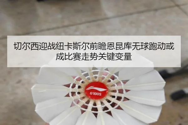 切尔西迎战纽卡斯尔前瞻恩昆库无球跑动或成比赛走势关键变量