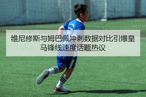 维尼修斯与姆巴佩冲刺数据对比引爆皇马锋线速度话题热议