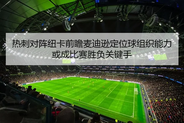 热刺对阵纽卡前瞻麦迪逊定位球组织能力或成比赛胜负关键手