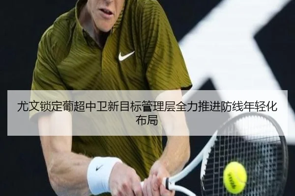 尤文锁定葡超中卫新目标管理层全力推进防线年轻化布局